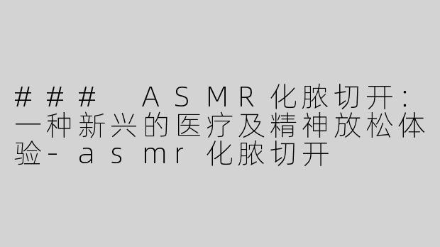 ### ASMR化脓切开：一种新兴的医疗及精神放松体验