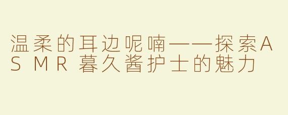 温柔的耳边呢喃——探索ASMR暮久酱护士的魅力