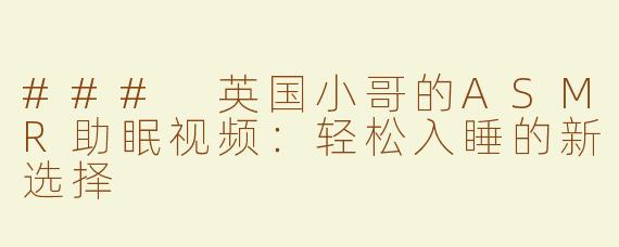 ### 英国小哥的ASMR助眠视频：轻松入睡的新选择