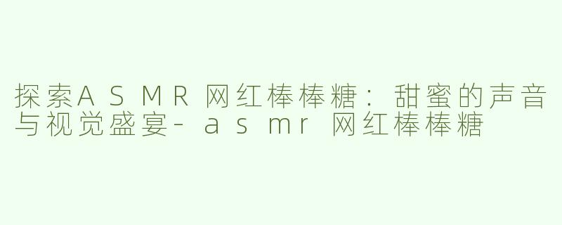 探索ASMR网红棒棒糖：甜蜜的声音与视觉盛宴-asmr网红棒棒糖