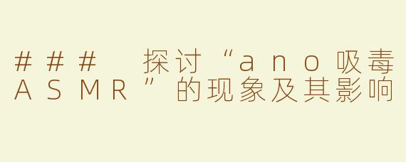 ### 探讨“ano吸毒ASMR”的现象及其影响