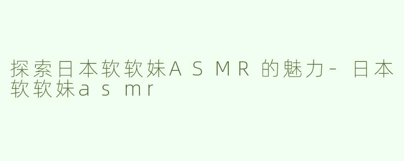 探索日本软软妹ASMR的魅力