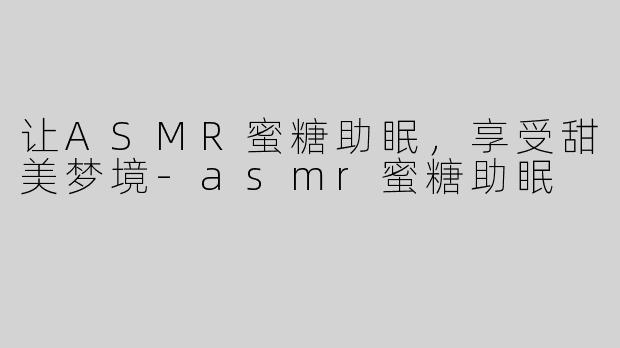 让ASMR蜜糖助眠，享受甜美梦境-asmr蜜糖助眠
