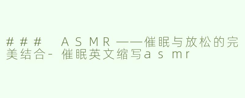 ### ASMR——催眠与放松的完美结合-催眠英文缩写asmr