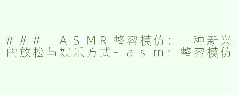 ### ASMR整容模仿：一种新兴的放松与娱乐方式-asmr整容模仿