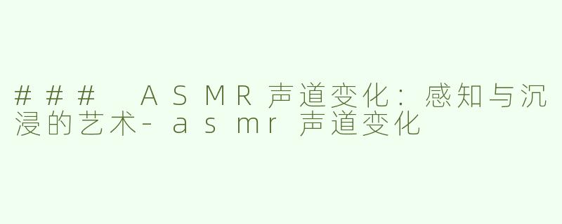 ### ASMR声道变化：感知与沉浸的艺术-asmr声道变化