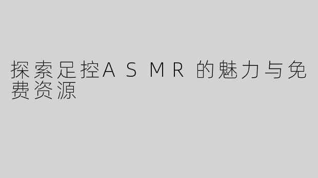 探索足控ASMR的魅力与免费资源