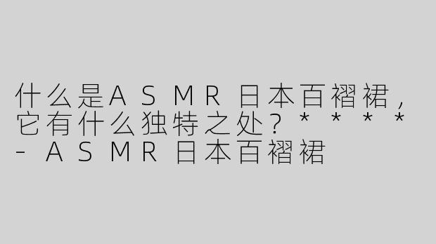 什么是ASMR日本百褶裙，它有什么独特之处？****