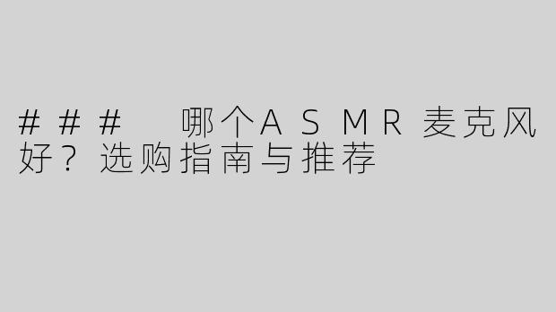 ### 哪个ASMR麦克风好？选购指南与推荐