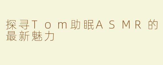 探寻Tom助眠ASMR的最新魅力