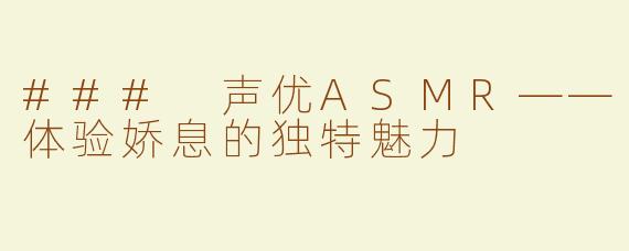 ### 声优ASMR——体验娇息的独特魅力
