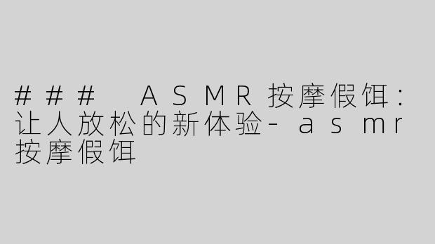 ### ASMR按摩假饵：让人放松的新体验-asmr按摩假饵