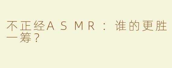 不正经ASMR：谁的更胜一筹？
