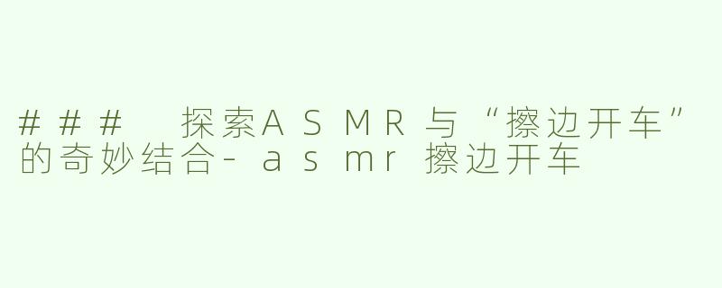 ### 探索ASMR与“擦边开车”的奇妙结合-asmr擦边开车