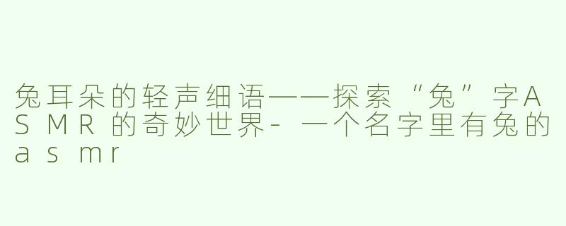 兔耳朵的轻声细语——探索“兔”字ASMR的奇妙世界-一个名字里有兔的asmr