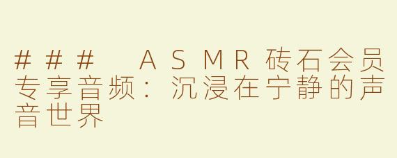 ### ASMR砖石会员专享音频：沉浸在宁静的声音世界