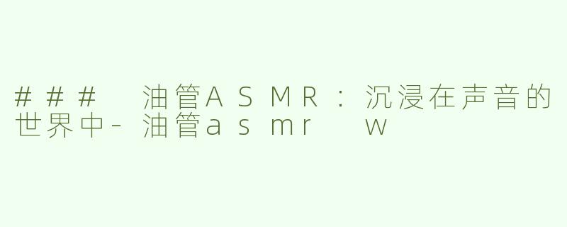 ### 油管ASMR：沉浸在声音的世界中-油管asmr w