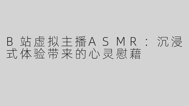 B站虚拟主播ASMR：沉浸式体验带来的心灵慰藉