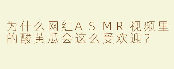 为什么网红ASMR视频里的酸黄瓜会这么受欢迎？