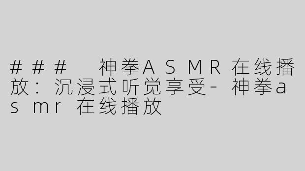 ### 神拳ASMR在线播放：沉浸式听觉享受
