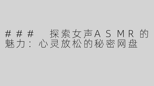 ### 探索女声ASMR的魅力：心灵放松的秘密网盘