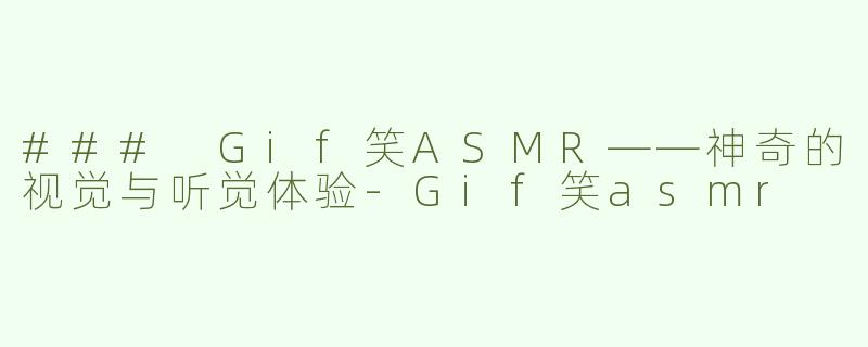 ### Gif笑ASMR——神奇的视觉与听觉体验-Gif笑asmr