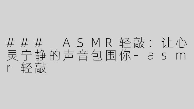 ### ASMR轻敲：让心灵宁静的声音包围你