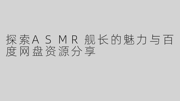 探索ASMR舰长的魅力与百度网盘资源分享