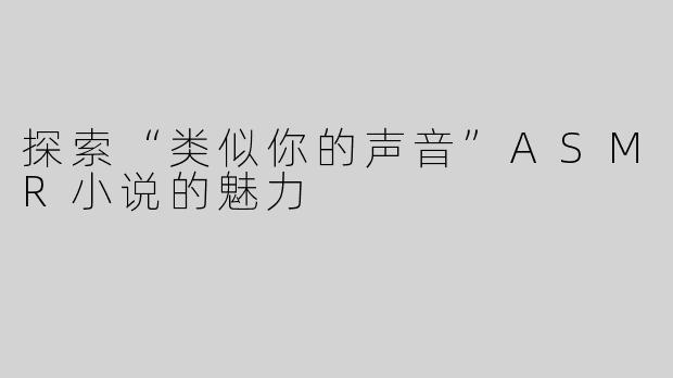 探索“类似你的声音”ASMR小说的魅力