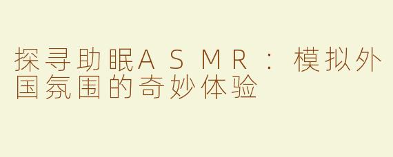 探寻助眠ASMR：模拟外国氛围的奇妙体验