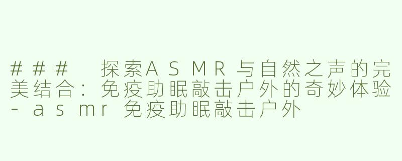 ### 探索ASMR与自然之声的完美结合：免疫助眠敲击户外的奇妙体验