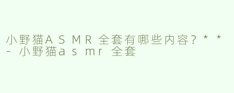 小野猫ASMR全套有哪些内容？**
