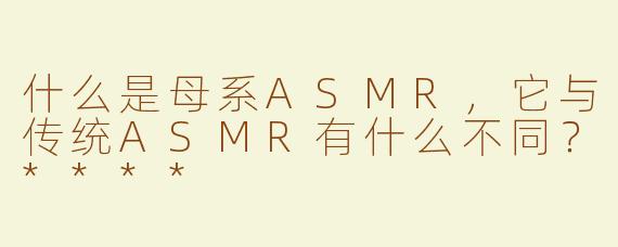 什么是母系ASMR，它与传统ASMR有什么不同？****