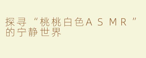 探寻“桃桃白色ASMR”的宁静世界