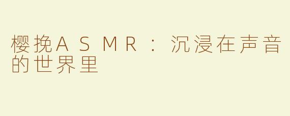 樱挽ASMR：沉浸在声音的世界里