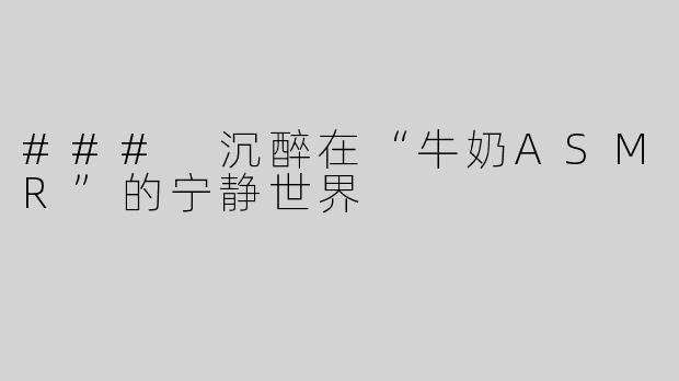 ### 沉醉在“牛奶ASMR”的宁静世界