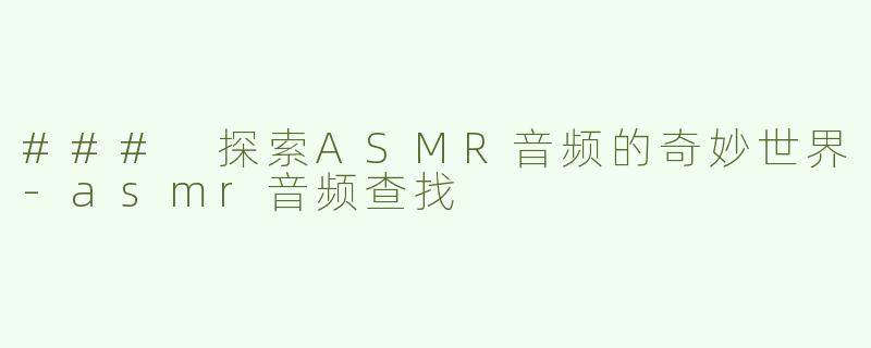 ### 探索ASMR音频的奇妙世界-asmr音频查找