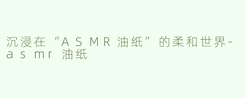 沉浸在“ASMR油纸”的柔和世界