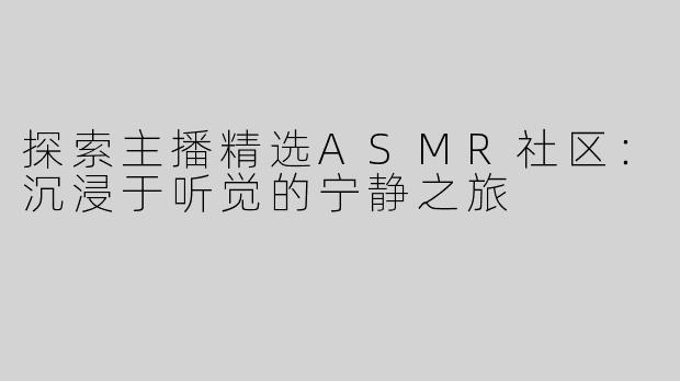 探索主播精选ASMR社区：沉浸于听觉的宁静之旅