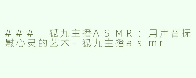 ### 狐九主播ASMR：用声音抚慰心灵的艺术-狐九主播asmr