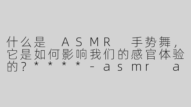 什么是 ASMR 手势舞，它是如何影响我们的感官体验的？****
