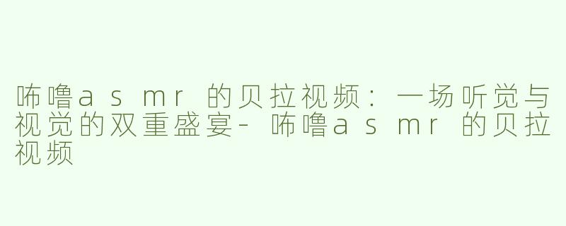 咘噜asmr的贝拉视频：一场听觉与视觉的双重盛宴-咘噜asmr的贝拉视频
