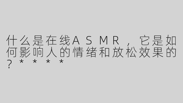 什么是在线ASMR，它是如何影响人的情绪和放松效果的？****