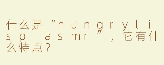 什么是“hungrylisp asmr”，它有什么特点？
