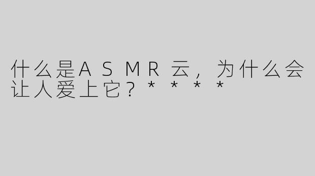 什么是ASMR云，为什么会让人爱上它？****