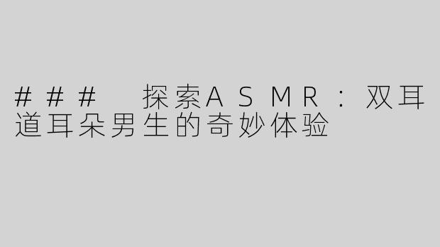 ### 探索ASMR：双耳道耳朵男生的奇妙体验