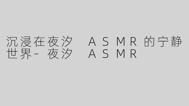 沉浸在夜汐 ASMR的宁静世界-夜汐 ASMR