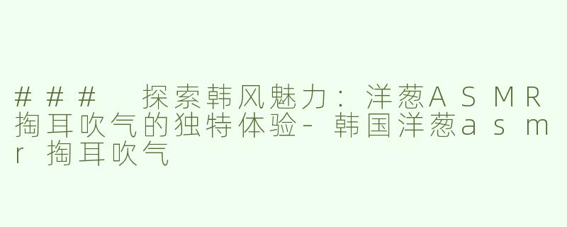 ### 探索韩风魅力：洋葱ASMR掏耳吹气的独特体验