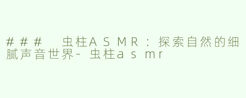 ### 虫柱ASMR：探索自然的细腻声音世界