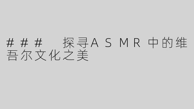 ### 探寻ASMR中的维吾尔文化之美
